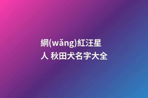 網(wǎng)紅汪星人 秋田犬名字大全